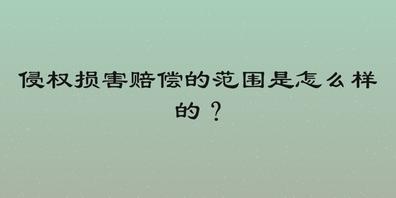 侵权损害赔偿的范围是怎么样的？