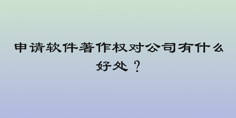 申请软件著作权对公司有什么好处？