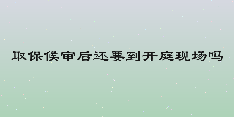 取保候审后还要到开庭现场吗