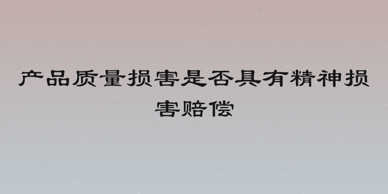 产品质量损害是否具有精神损害赔偿