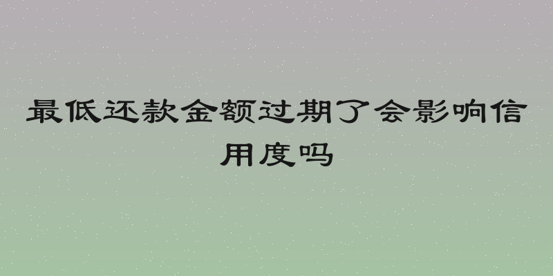 最低还款金额过期了会影响信用度吗