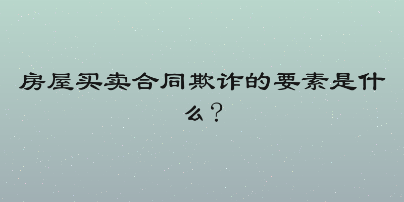 房屋买卖合同欺诈的要素是什么?