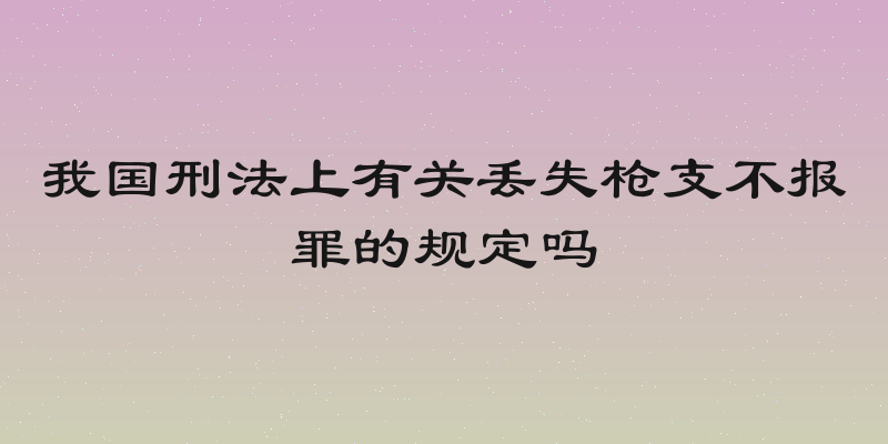 我国刑法上有关丢失枪支不报罪的规定吗