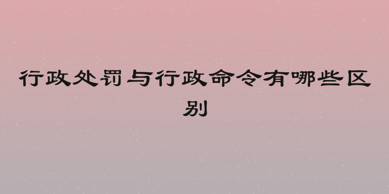 行政处罚与行政命令有哪些区别