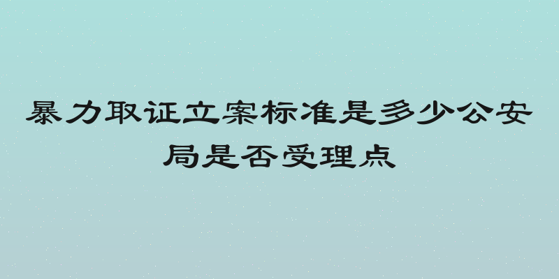 暴力取证立案标准是多少公安局是否受理点
