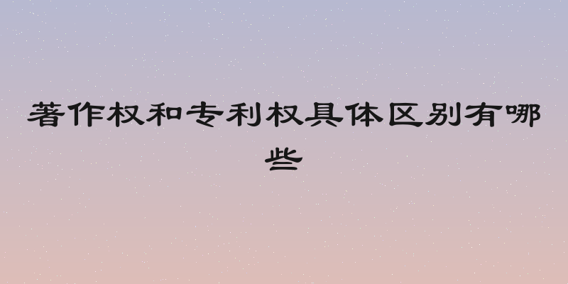 著作权和专利权具体区别有哪些