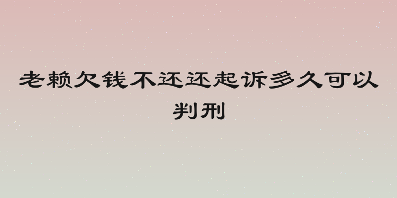 老赖欠钱不还还起诉多久可以判刑