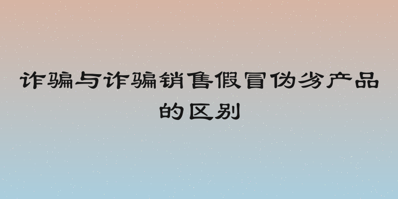 诈骗与诈骗销售假冒伪劣产品的区别