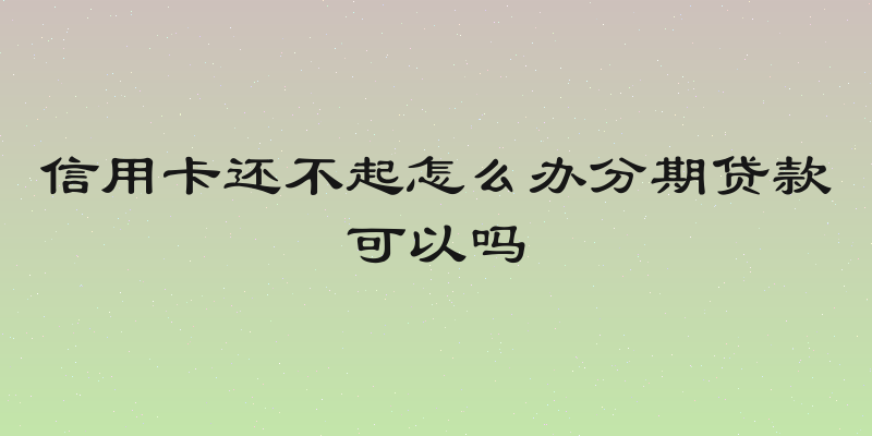 信用卡还不起怎么办分期贷款可以吗
