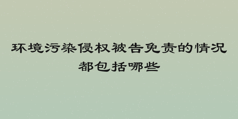 环境污染侵权被告免责的情况都包括哪些