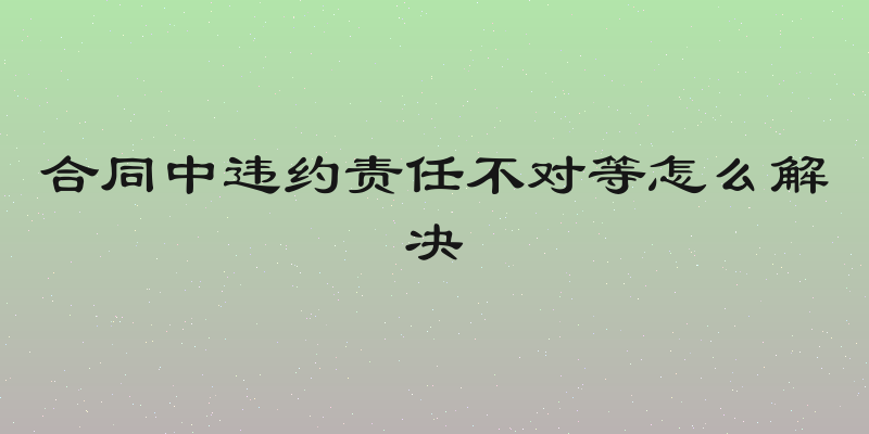 合同中违约责任不对等怎么解决