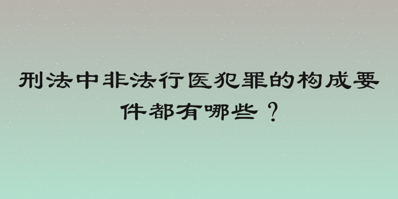 刑法中非法行医犯罪的构成要件都有哪些？