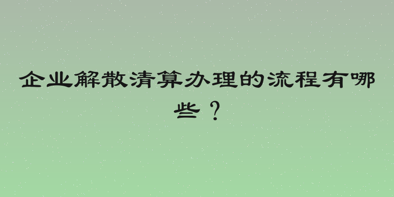 企业解散清算办理的流程有哪些？