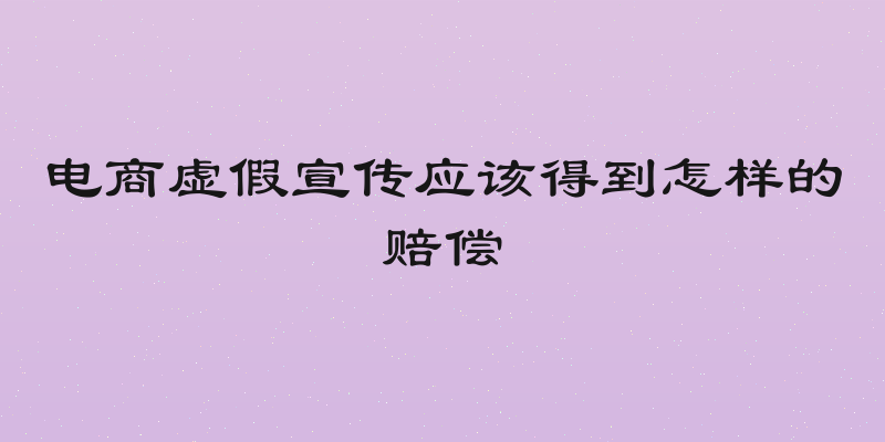 电商虚假宣传应该得到怎样的赔偿