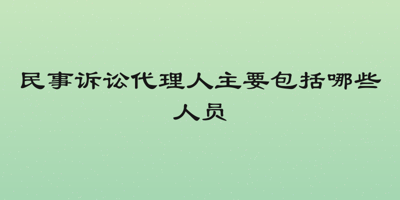 民事诉讼代理人主要包括哪些人员