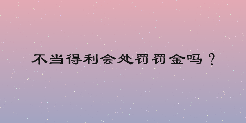 不当得利会处罚罚金吗？