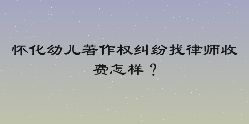 怀化幼儿著作权纠纷找律师收费怎样？
