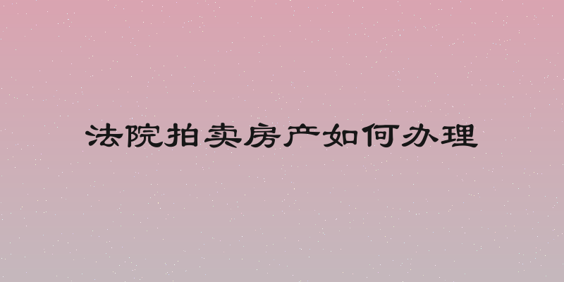 法院拍卖房产如何办理