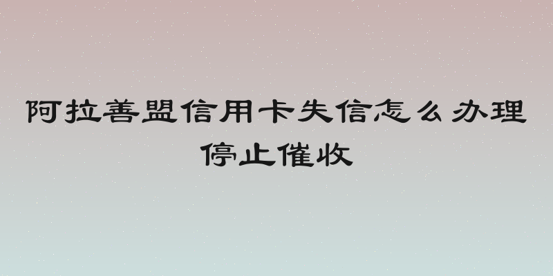 阿拉善盟信用卡失信怎么办理停止催收