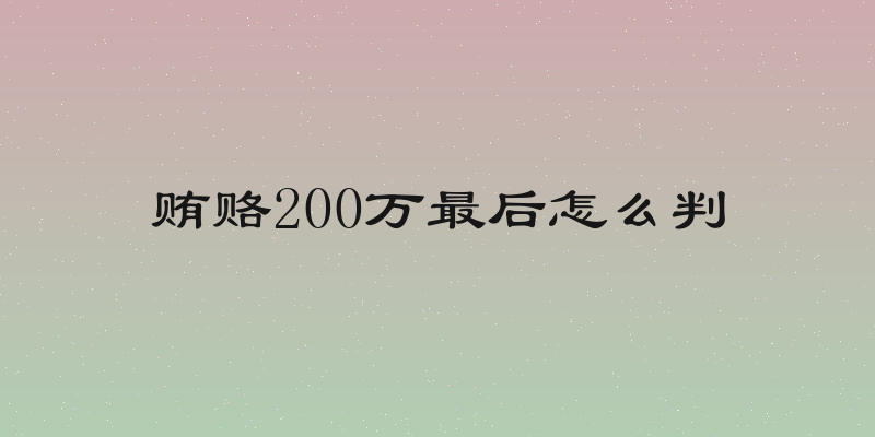 贿赂200万最后怎么判
