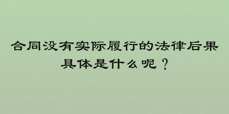 合同没有实际履行的法律后果具体是什么呢？