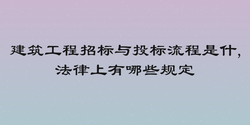 建筑工程招标与投标流程是什,法律上有哪些规定