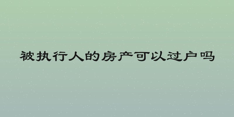 被执行人的房产可以过户吗