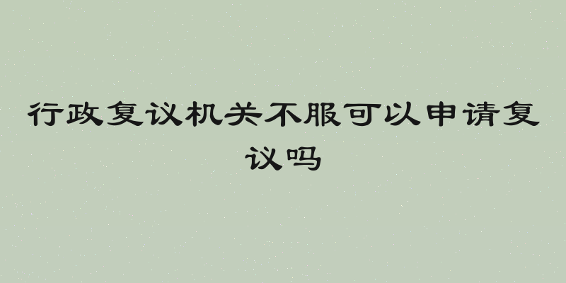 行政复议机关不服可以申请复议吗