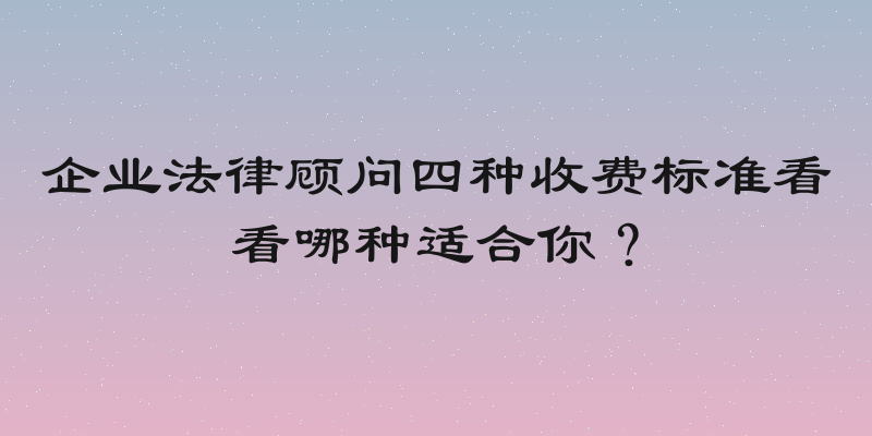 企业法律顾问四种收费标准看看哪种适合你？