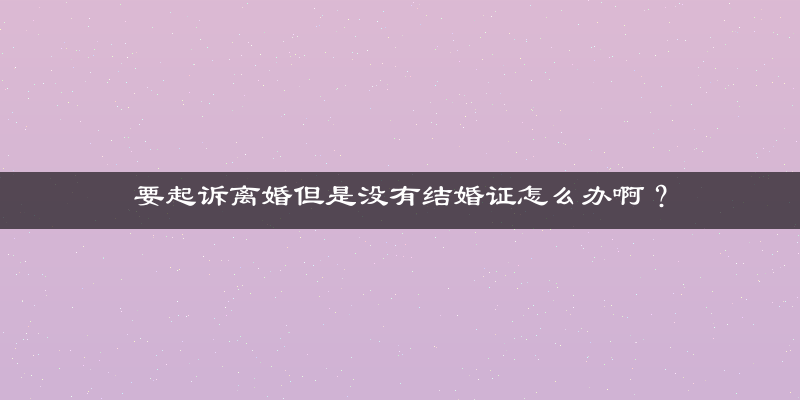 要起诉离婚但是没有结婚证怎么办啊？