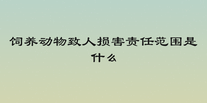 饲养动物致人损害责任范围是什么