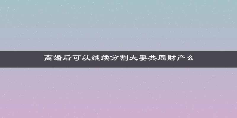 离婚后可以继续分割夫妻共同财产么
