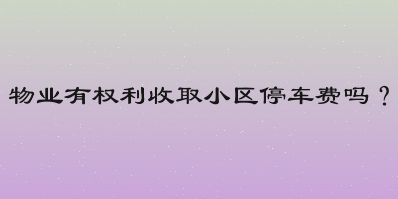 物业有权利收取小区停车费吗？