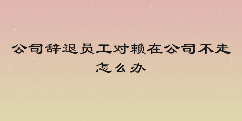 公司辞退员工对赖在公司不走怎么办