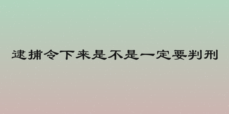逮捕令下来是不是一定要判刑