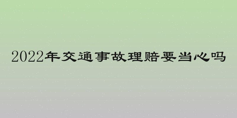2022年交通事故理赔要当心吗