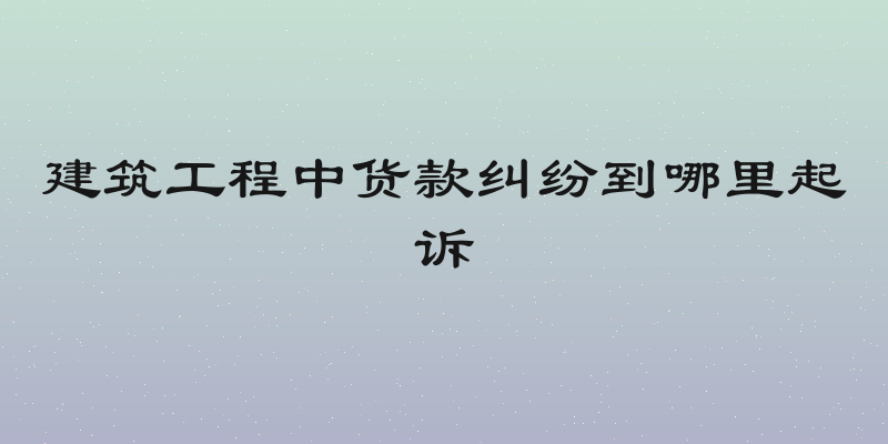 建筑工程中货款纠纷到哪里起诉