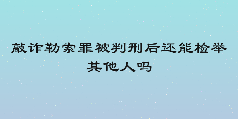 敲诈勒索罪被判刑后还能检举其他人吗