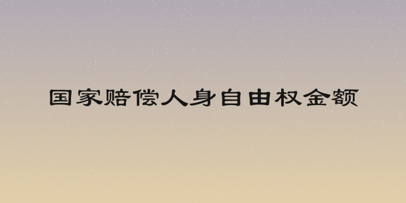 国家赔偿人身自由权金额