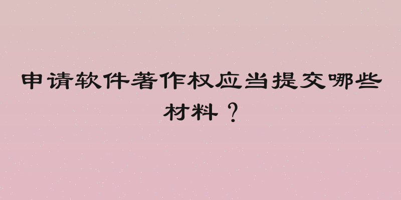 申请软件著作权应当提交哪些材料？