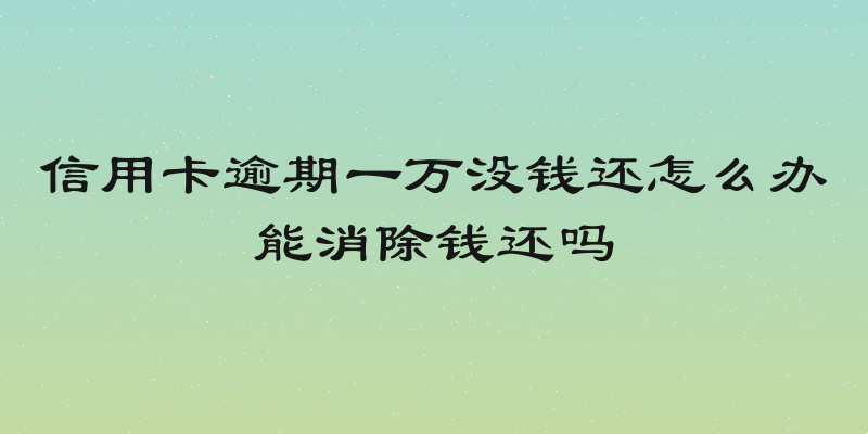 信用卡逾期一万没钱还怎么办能消除钱还吗