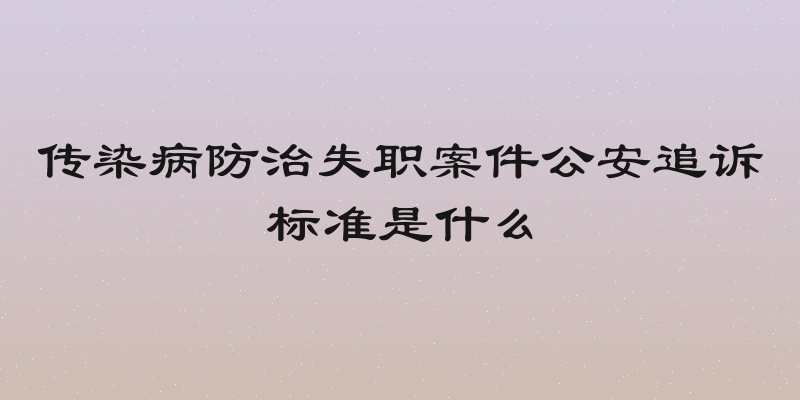 传染病防治失职案件公安追诉标准是什么