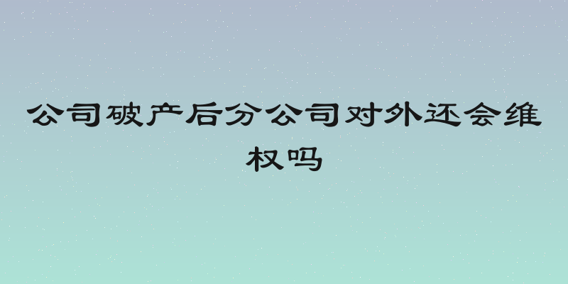 公司破产后分公司对外还会维权吗