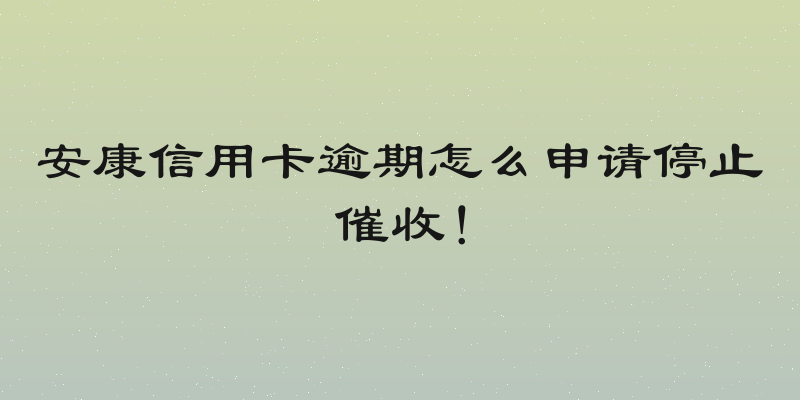 安康信用卡逾期怎么申请停止催收！