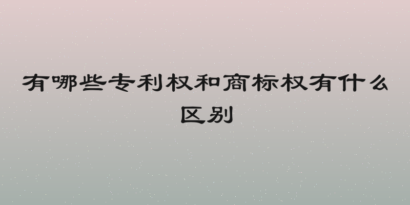 有哪些专利权和商标权有什么区别