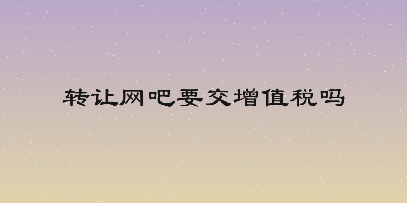 转让网吧要交增值税吗