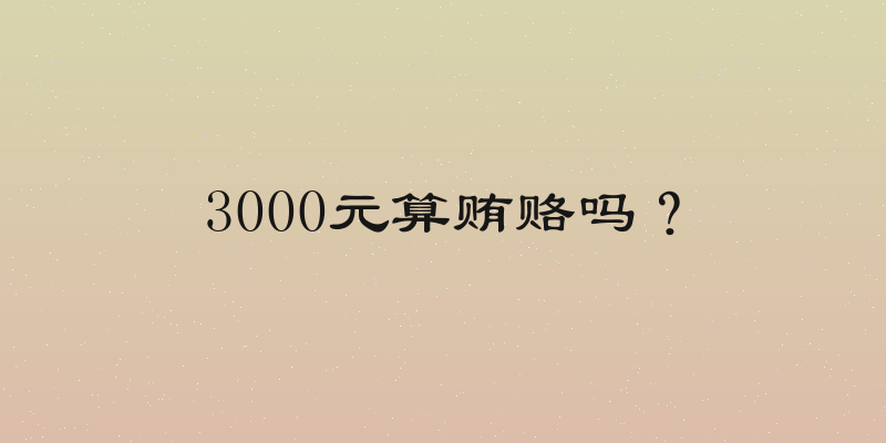 3000元算贿赂吗？