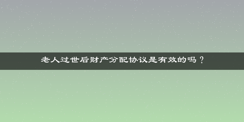 老人过世后财产分配协议是有效的吗？