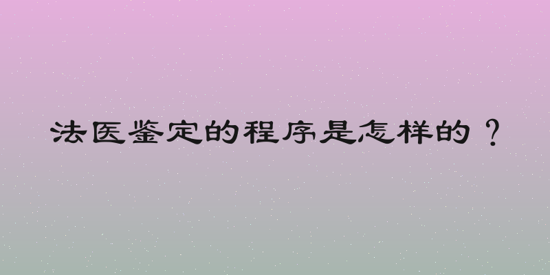 法医鉴定的程序是怎样的？