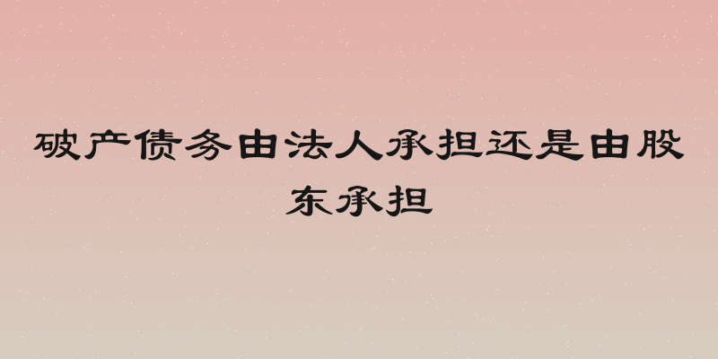 破产债务由法人承担还是由股东承担